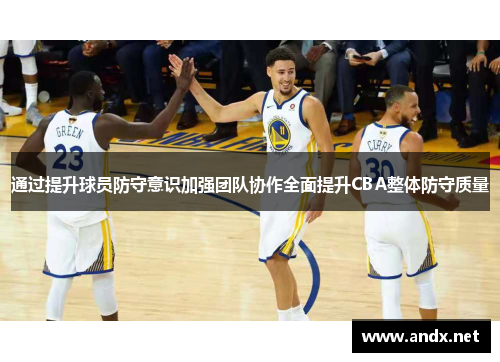 通过提升球员防守意识加强团队协作全面提升CBA整体防守质量