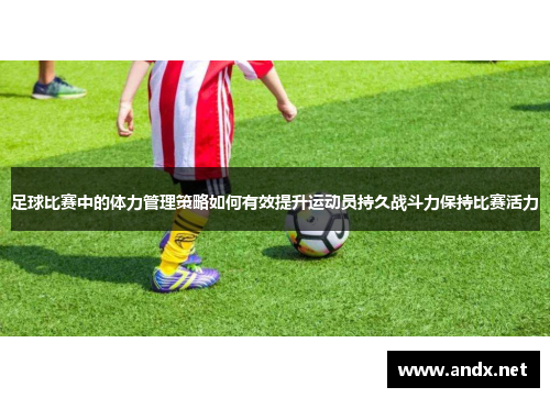 足球比赛中的体力管理策略如何有效提升运动员持久战斗力保持比赛活力