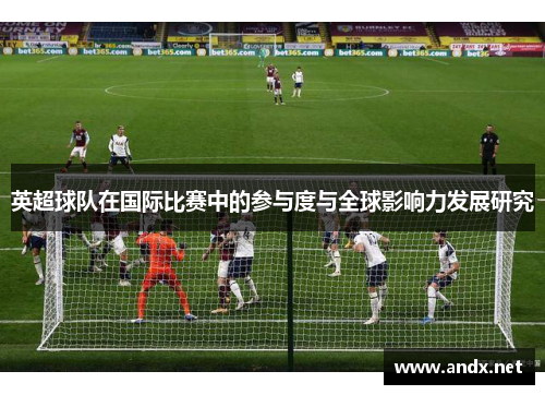 英超球队在国际比赛中的参与度与全球影响力发展研究