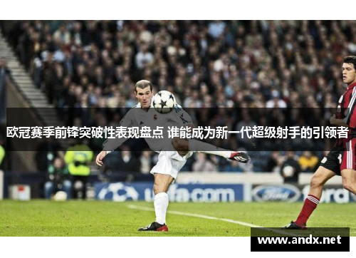 欧冠赛季前锋突破性表现盘点 谁能成为新一代超级射手的引领者